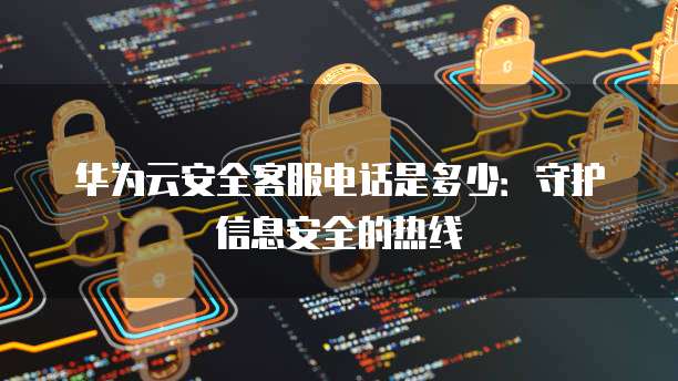 华为云安全客服电话是多少:守护信息安全的热线