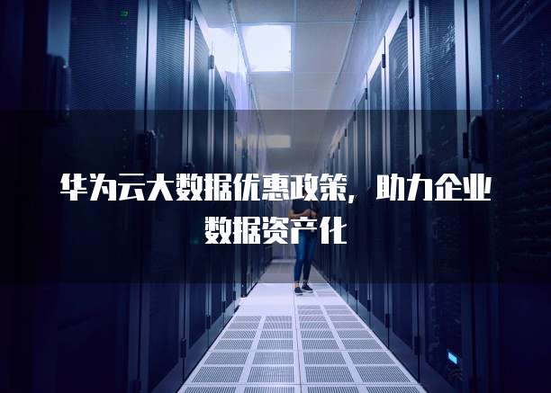 华为云大数据优惠政策,助力企业数据资产化