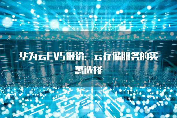 华为云EVS报价:云存储服务的实惠选择