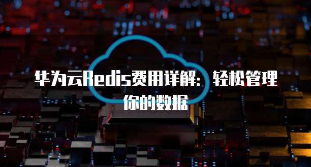 华为云Redis费用详解:轻松管理你的数据