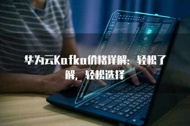 华为云Kafka价格详解:轻松了解,轻松选择