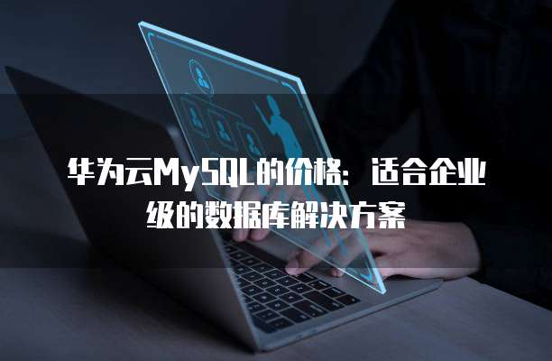 华为云MySQL的价格：适合企业级的数据库解决方案