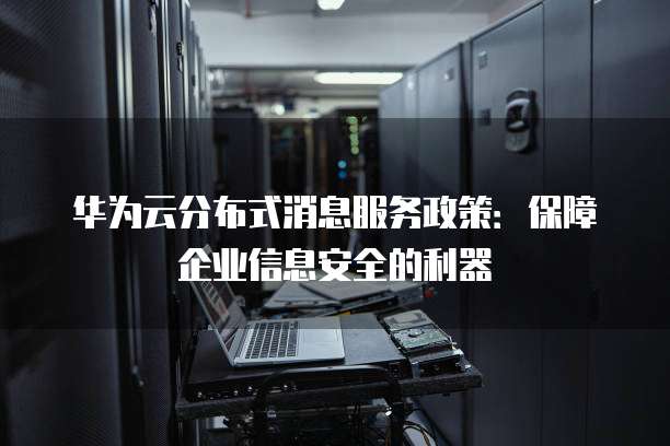 华为云分布式消息服务政策:保障企业信息安全的利器