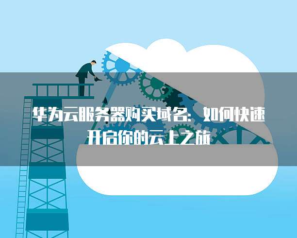 华为云服务器购买域名：如何快速开启你的云上之旅