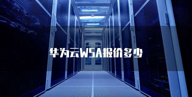 华为云WSA报价多少