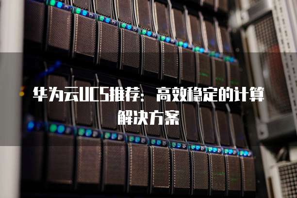 华为云UCS推荐：高效稳定的计算解决方案