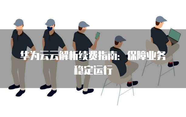华为云云解析续费指南:保障业务稳定运行