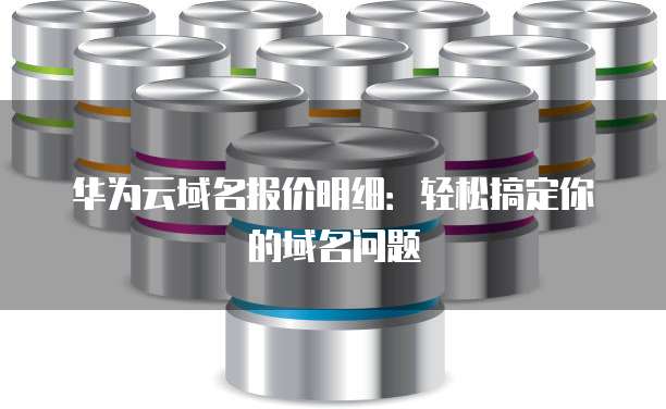 华为云域名报价明细:轻松搞定你的域名问题