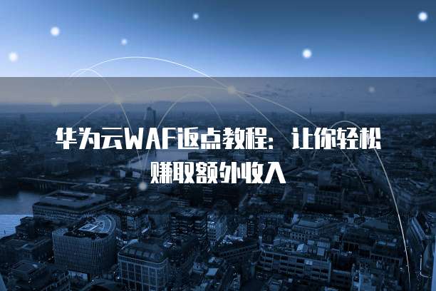 华为云WAF返点教程：让你轻松赚取额外收入
