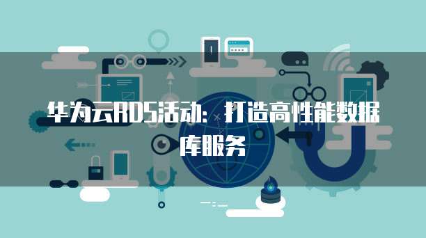 华为云RDS活动:打造高性能数据库服务