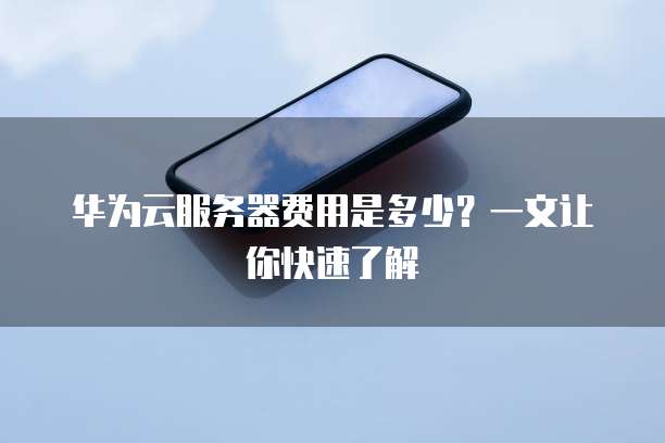华为云服务器费用是多少?一文让你快速了解