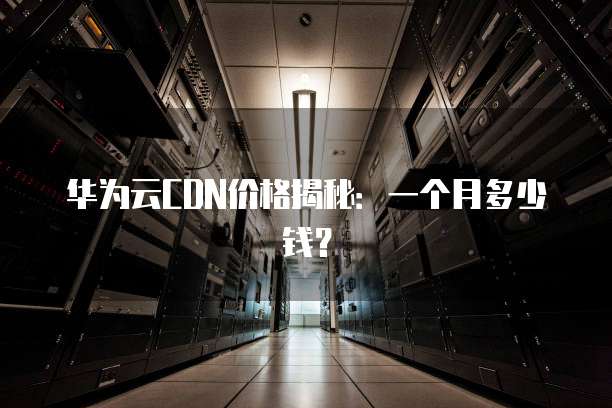 华为云CDN价格揭秘:一个月多少钱?
