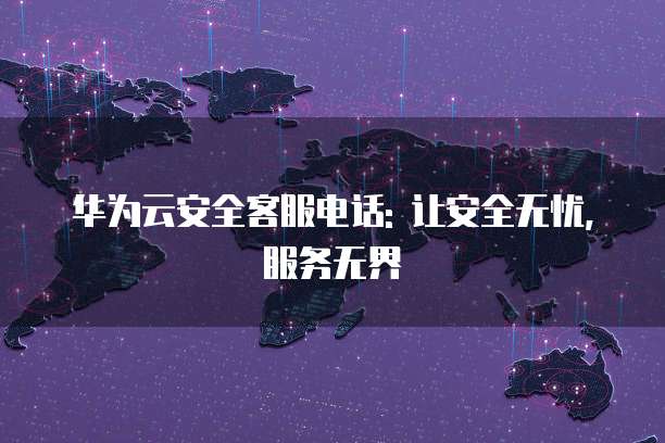 华为云安全客服电话: 让安全无忧, 服务无界