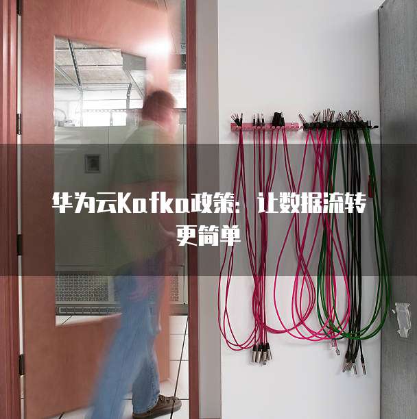 华为云Kafka政策:让数据流转更简单