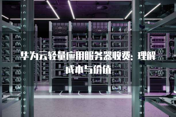 华为云轻量应用服务器收费: 理解成本与价值