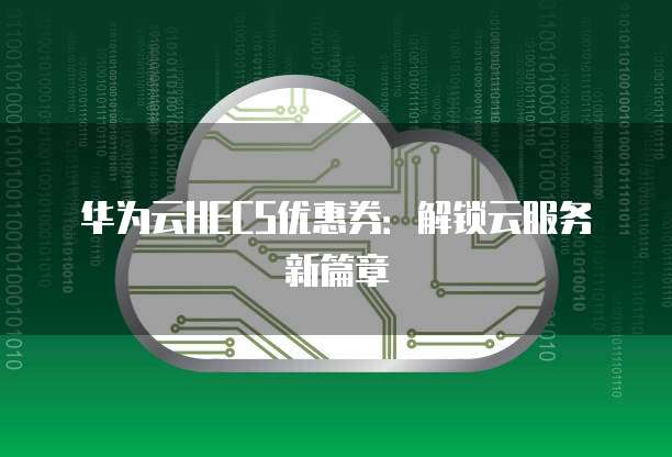 华为云HECS优惠券:解锁云服务新篇章