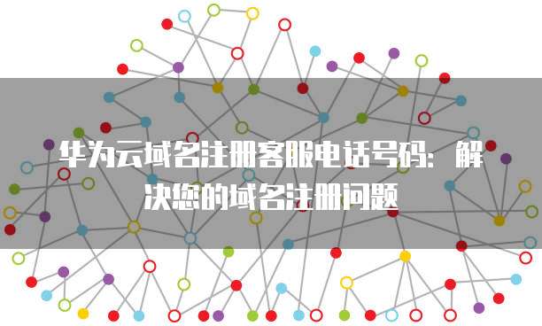 华为云域名注册客服电话号码：解决您的域名注册问题