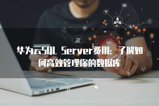 华为云SQL Server费用:了解如何高效管理你的数据库