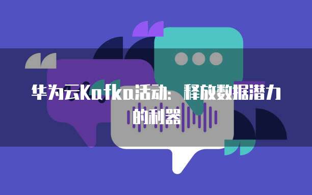 华为云Kafka活动:释放数据潜力的利器