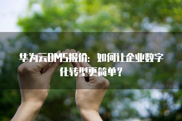 华为云DMS报价:如何让企业数字化转型更简单?
