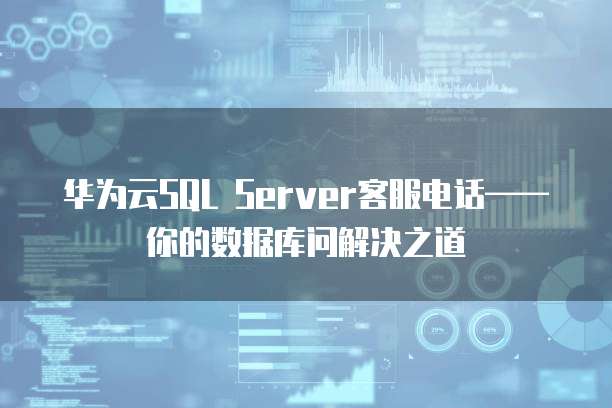 华为云SQL Server客服电话——你的数据库问解决之道