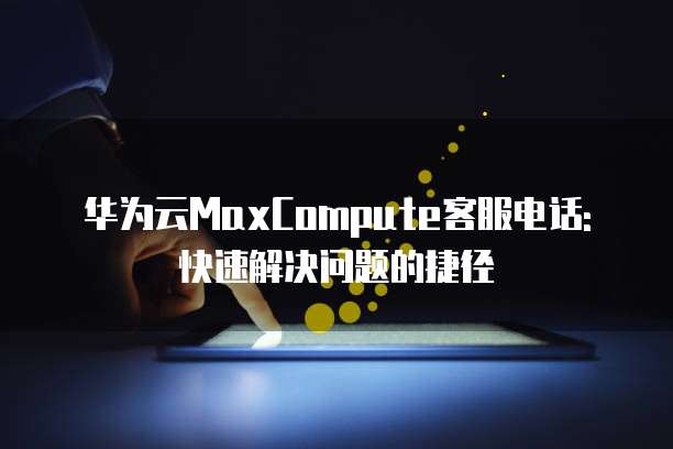华为云MaxCompute客服电话: 快速解决问题的捷径
