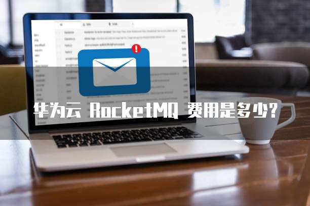华为云 RocketMQ 费用是多少?