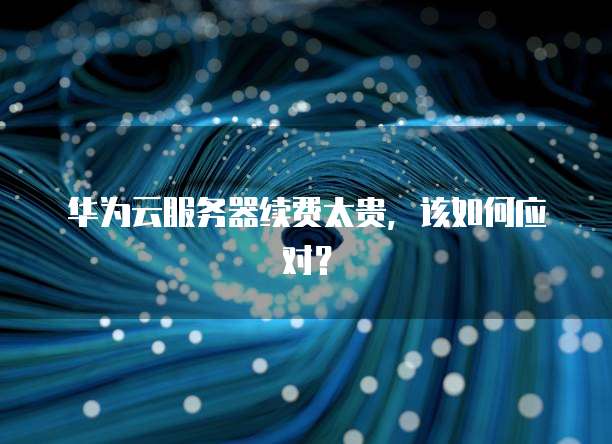 华为云服务器续费太贵,该如何应对?