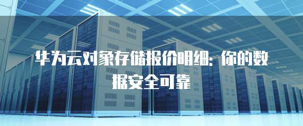 华为云对象存储报价明细: 你的数据安全可靠