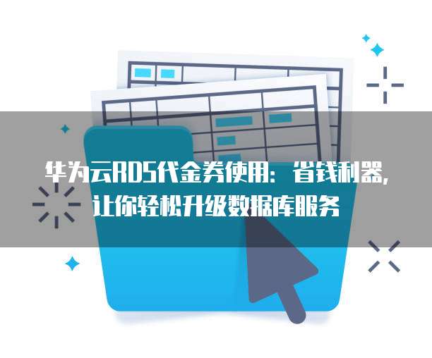 华为云RDS代金券使用:省钱利器,让你轻松升级数据库服务