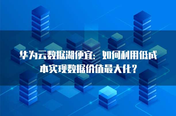 华为云数据湖便宜:如何利用低成本实现数据价值最大化?