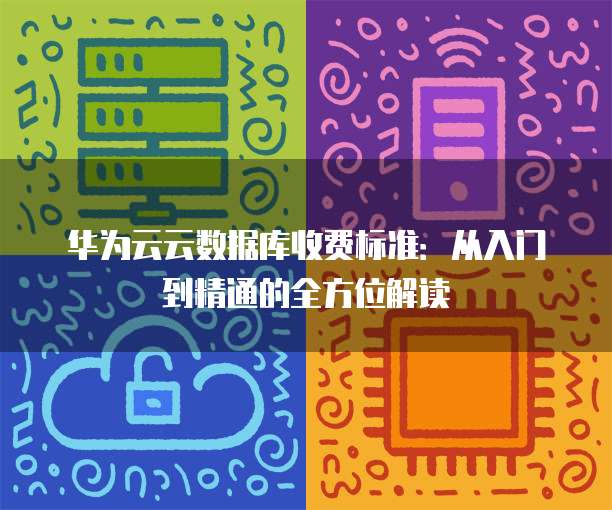 华为云云数据库收费标准：从入门到精通的全方位解读