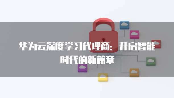 华为云深度学习代理商:开启智能时代的新篇章
