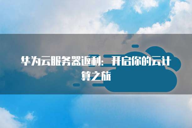 华为云服务器返利:开启你的云计算之旅
