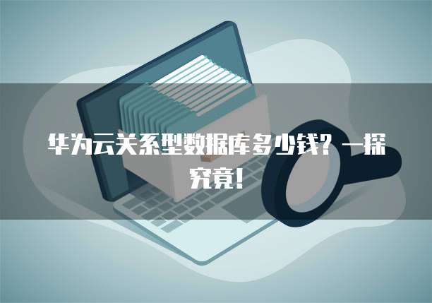 华为云关系型数据库多少钱?一探究竟!