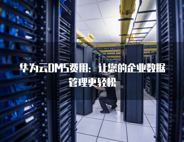 华为云DMS费用:让您的企业数据管理更轻松