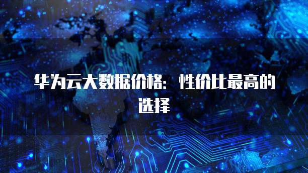 华为云大数据价格：性价比最高的选择