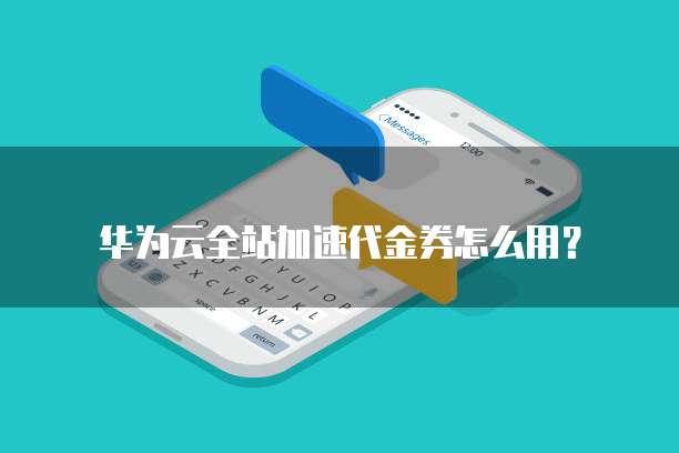 华为云全站加速代金券怎么用?