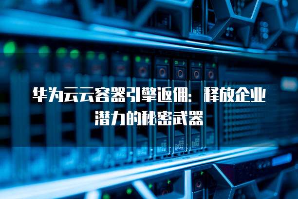 华为云云容器引擎返佣:释放企业潜力的秘密武器
