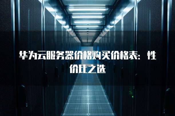 华为云服务器价格购买价格表:性价比之选