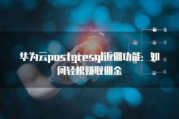 华为云postgresql返佣功能:如何轻松赚取佣金