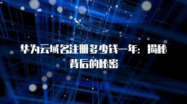 华为云域名注册多少钱一年:揭秘背后的秘密