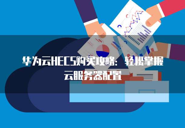 华为云HECS购买攻略:轻松掌握云服务器配置