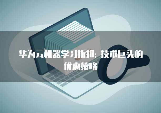 华为云机器学习折扣: 技术巨头的优惠策略