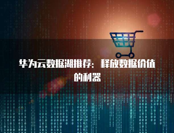 华为云数据湖推荐:释放数据价值的利器