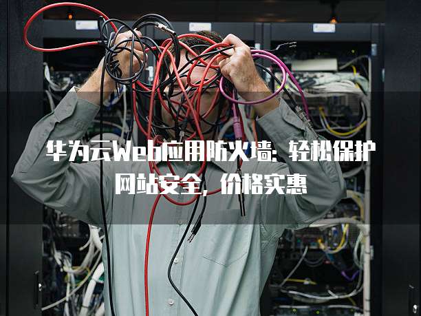 华为云Web应用防火墙: 轻松保护网站安全, 价格实惠