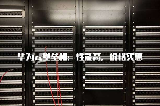 华为云堡垒机:性能高,价格实惠