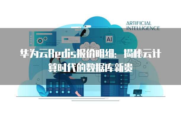 华为云Redis报价明细:揭秘云计算时代的数据库新贵