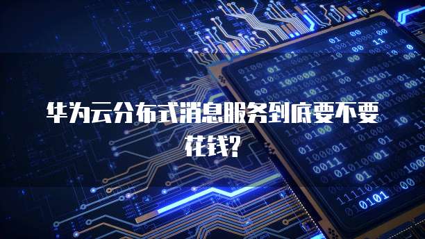 华为云分布式消息服务到底要不要花钱?