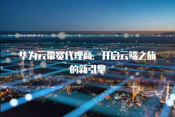 华为云带宽代理商:开启云端之旅的新引擎